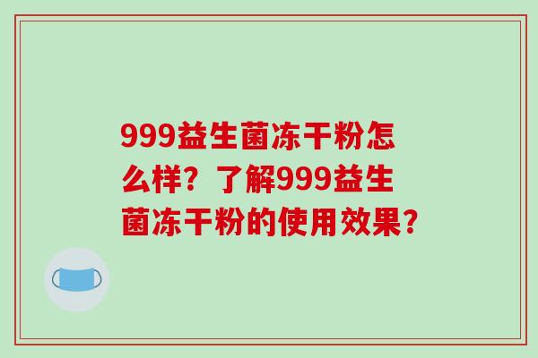 999益生菌冻干粉怎么样？了解999益生菌冻干粉的使用效果？