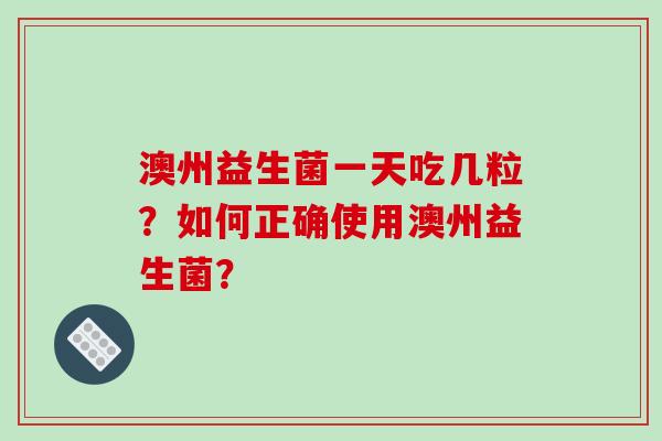 澳州益生菌一天吃几粒？如何正确使用澳州益生菌？