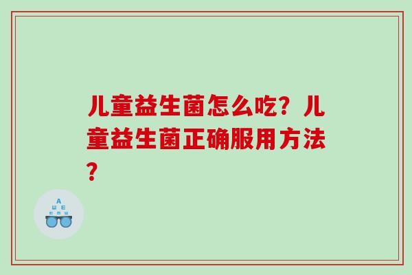 儿童益生菌怎么吃？儿童益生菌正确服用方法？