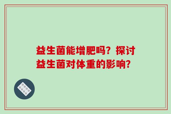 益生菌能增肥吗？探讨益生菌对体重的影响？