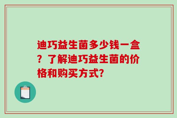 迪巧益生菌多少钱一盒?了解迪巧益生菌的价格和购买方式? 迪巧益生菌多少钱一盒?了解迪巧益生菌的价格和购买方式?