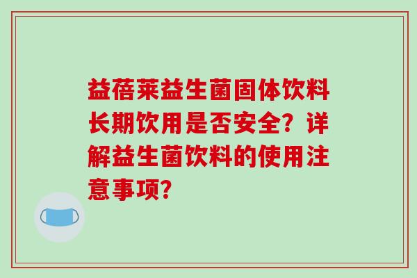 益蓓莱益生菌固体饮料长期饮用是否安全？详解益生菌饮料的使用注意事项？