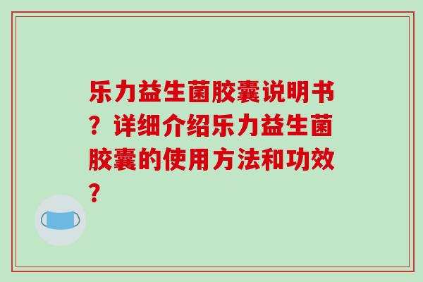 乐力益生菌胶囊说明书？详细介绍乐力益生菌胶囊的使用方法和功效？