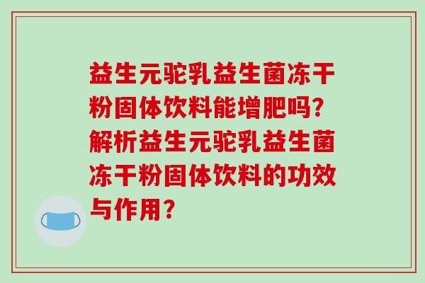 益生元驼乳益生菌冻干粉固体饮料能增肥吗？解析益生元驼乳益生菌冻干粉固体饮料的功效与作用？