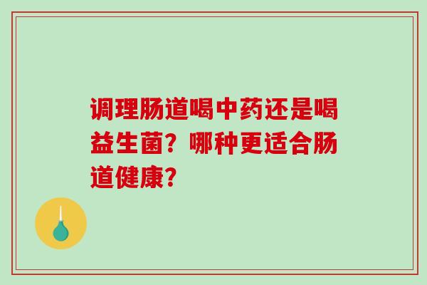 调理肠道喝中药还是喝益生菌？哪种更适合肠道健康？