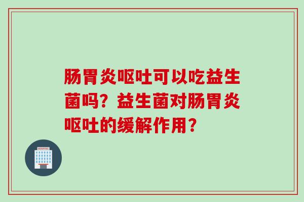 肠胃炎呕吐可以吃益生菌吗？益生菌对肠胃炎呕吐的缓解作用？
