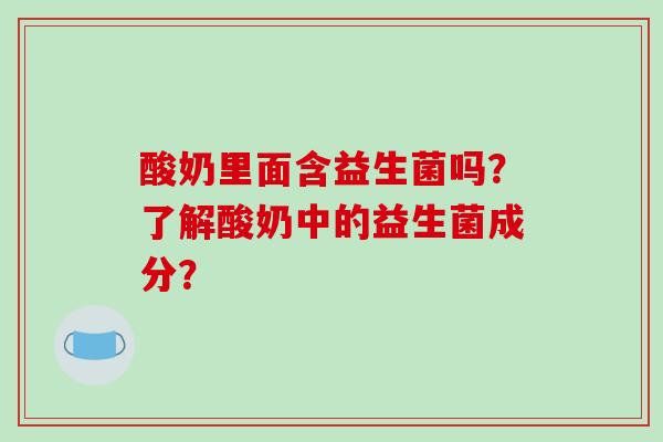 酸奶里面含益生菌吗?了解酸奶中的益生菌成分? 酸奶里面含益生菌吗?了解酸奶中的益生菌成分?