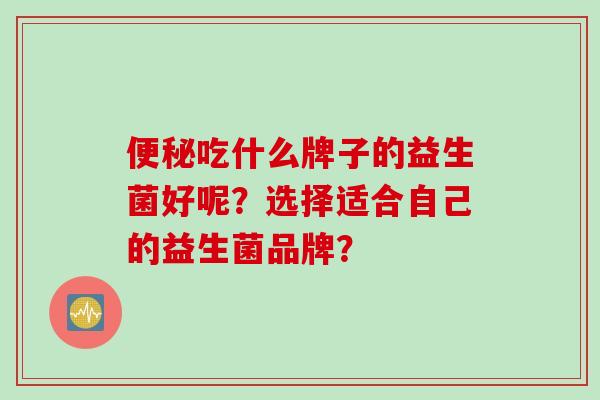 便秘吃什么牌子的益生菌好呢？选择适合自己的益生菌品牌？