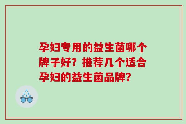 孕妇专用的益生菌哪个牌子好？推荐几个适合孕妇的益生菌品牌？