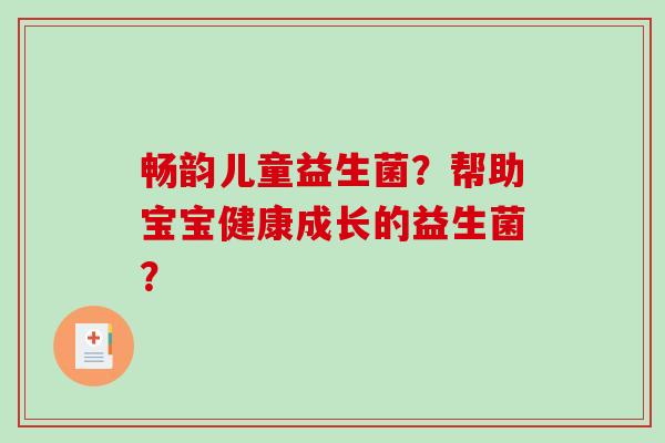 畅韵儿童益生菌？帮助宝宝健康成长的益生菌？