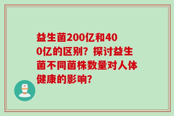 益生菌200亿和400亿的区别？探讨益生菌不同菌株数量对人体健康的影响？