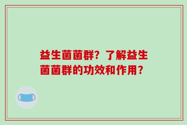益生菌菌群?了解益生菌菌群的功效和作用? 益生菌菌群?了解益生菌菌群的功效和作用?