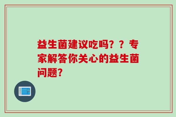 益生菌建议吃吗？？专家解答你关心的益生菌问题？