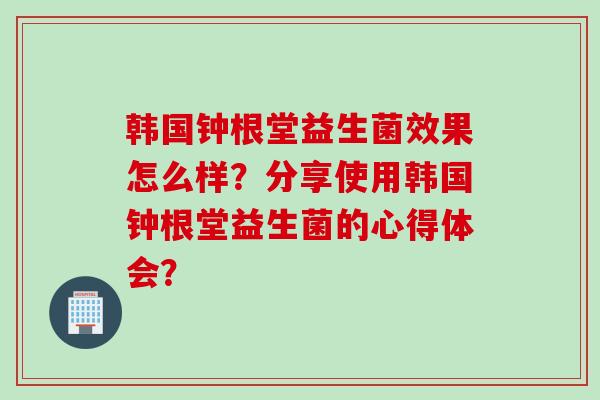韩国钟根堂益生菌效果怎么样？分享使用韩国钟根堂益生菌的心得体会？