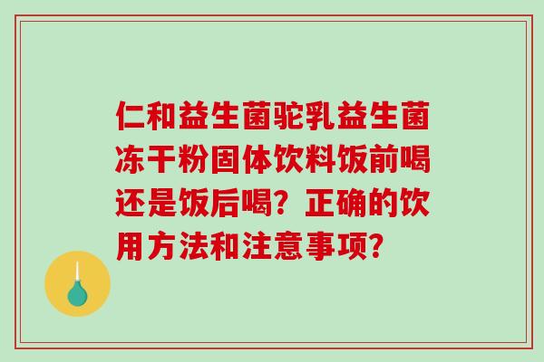 仁和益生菌驼乳益生菌冻干粉固体饮料饭前喝还是饭后喝？正确的饮用方法和注意事项？