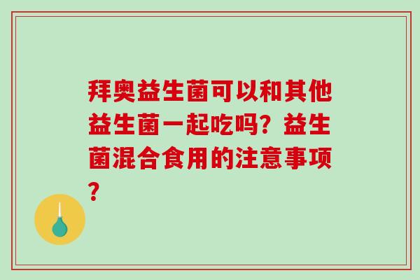 拜奥益生菌可以和其他益生菌一起吃吗？益生菌混合食用的注意事项？