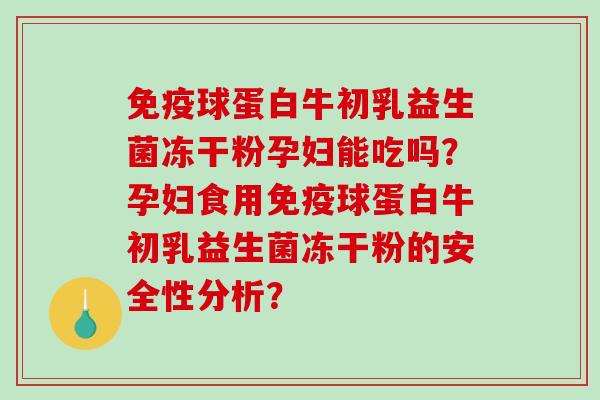 免疫球蛋白牛初乳益生菌冻干粉孕妇能吃吗？孕妇食用免疫球蛋白牛初乳益生菌冻干粉的安全性分析？
