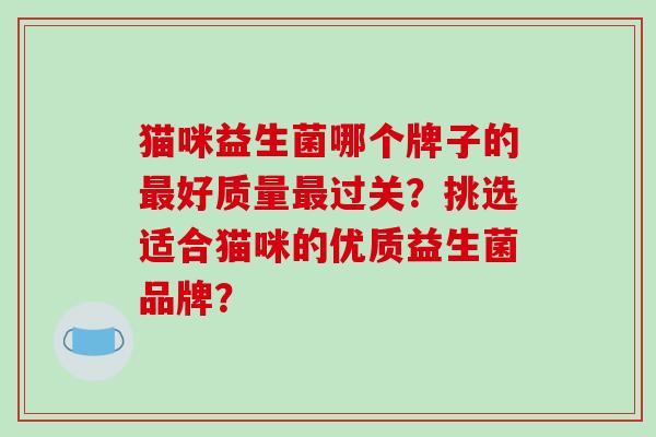 猫咪益生菌哪个牌子的最好质量最过关？挑选适合猫咪的优质益生菌品牌？