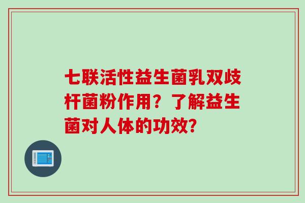 七联活性益生菌乳双歧杆菌粉作用?了解益生菌对人体的功效? 七联活性益生菌乳双歧杆菌粉作用?了解益生菌对人体的功效?