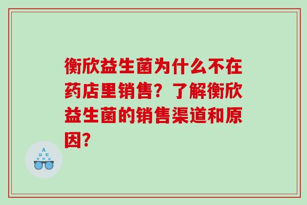 衡欣益生菌为什么不在药店里销售？了解衡欣益生菌的销售渠道和原因？