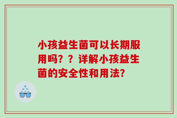 小孩益生菌可以长期服用吗??详解小孩益生菌的安全性和用法? 小孩益生菌可以长期服用吗??详解小孩益生菌的安全性和用法?