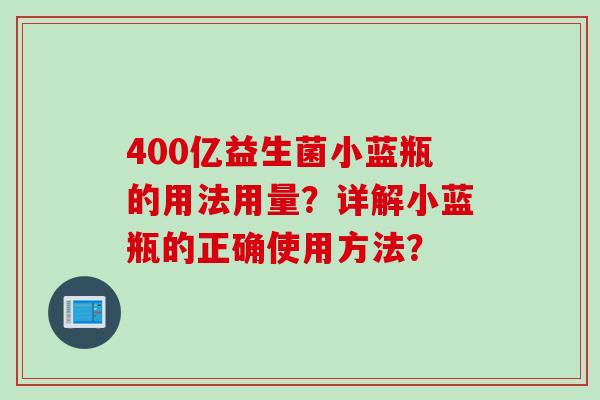 400亿益生菌小蓝瓶的用法用量？详解小蓝瓶的正确使用方法？