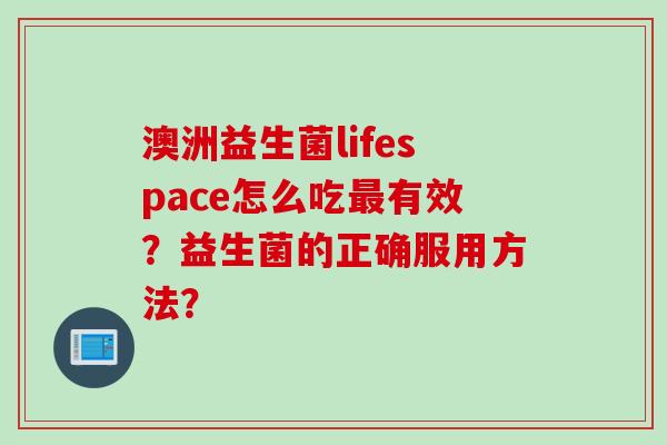 澳洲益生菌lifespace怎么吃最有效？益生菌的正确服用方法？