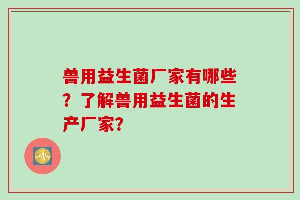 兽用益生菌厂家有哪些？了解兽用益生菌的生产厂家？