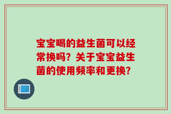 宝宝喝的益生菌可以经常换吗？关于宝宝益生菌的使用频率和更换？