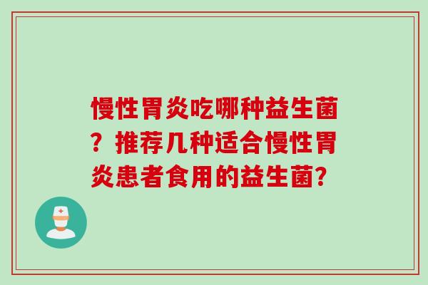 慢性胃炎吃哪种益生菌？推荐几种适合慢性胃炎患者食用的益生菌？