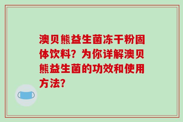 澳贝熊益生菌冻干粉固体饮料？为你详解澳贝熊益生菌的功效和使用方法？