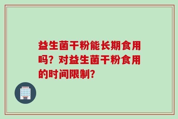 益生菌干粉能长期食用吗？对益生菌干粉食用的时间限制？