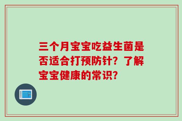 三个月宝宝吃益生菌是否适合打预防针？了解宝宝健康的常识？