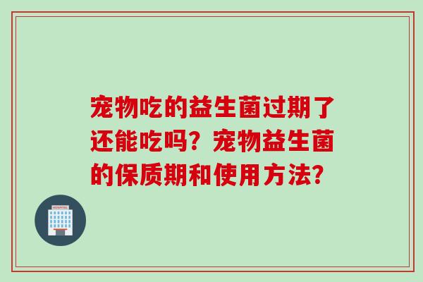 宠物吃的益生菌过期了还能吃吗？宠物益生菌的保质期和使用方法？
