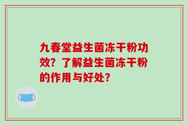 九春堂益生菌冻干粉功效？了解益生菌冻干粉的作用与好处？