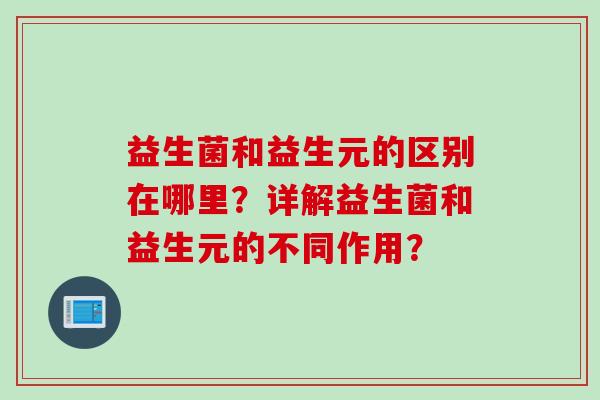 益生菌和益生元的区别在哪里？详解益生菌和益生元的不同作用？