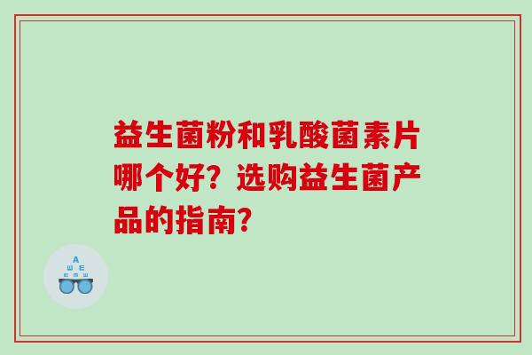 益生菌粉和乳酸菌素片哪个好？选购益生菌产品的指南？