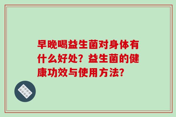 早晚喝益生菌对身体有什么好处？益生菌的健康功效与使用方法？