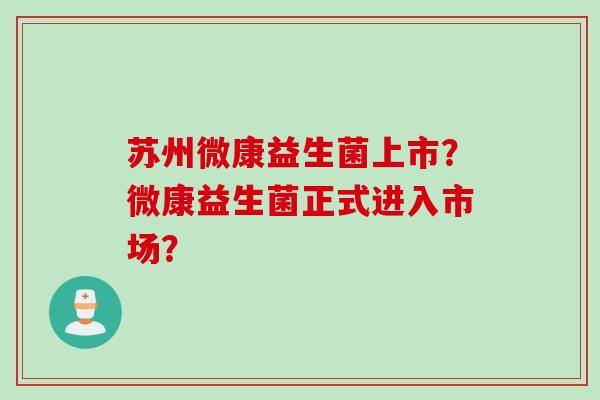 苏州微康益生菌上市？微康益生菌正式进入市场？