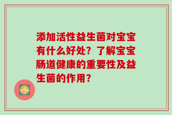 添加活性益生菌对宝宝有什么好处？了解宝宝肠道健康的重要性及益生菌的作用？