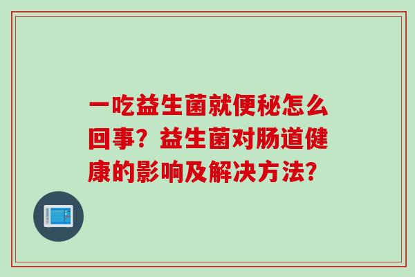 一吃益生菌就便秘怎么回事？益生菌对肠道健康的影响及解决方法？