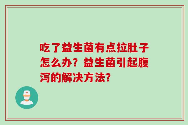 吃了益生菌有点拉肚子怎么办?益生菌引起的解决方法? 吃了益生菌有点拉肚子怎么办?益生菌引起的解决方法?