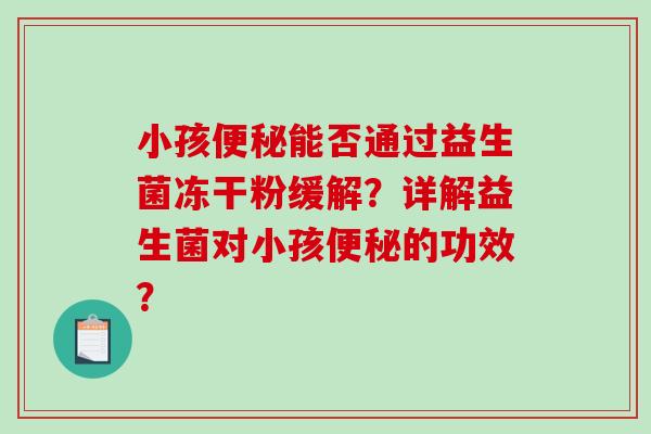 小孩便秘能否通过益生菌冻干粉缓解？详解益生菌对小孩便秘的功效？