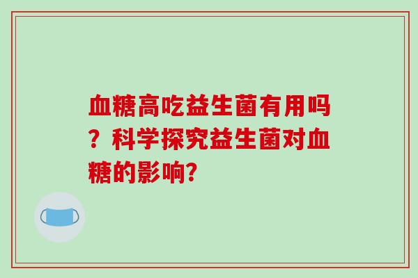 高吃益生菌有用吗?科学探究益生菌对的影响? 高吃益生菌有用吗?科学探究益生菌对的影响?