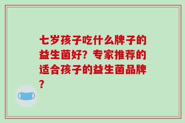 七岁孩子吃什么牌子的益生菌好?专家推荐的适合孩子的益生菌品牌? 七岁孩子吃什么牌子的益生菌好?专家推荐的适合孩子的益生菌品牌?