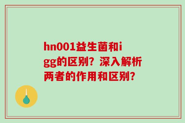 hn001益生菌和igg的区别？深入解析两者的作用和区别？