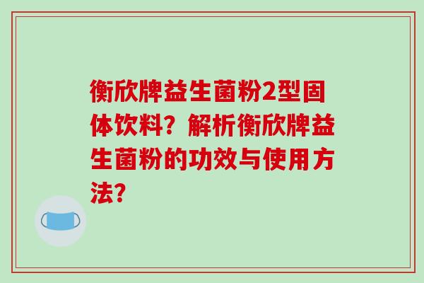 衡欣牌益生菌粉2型固体饮料？解析衡欣牌益生菌粉的功效与使用方法？