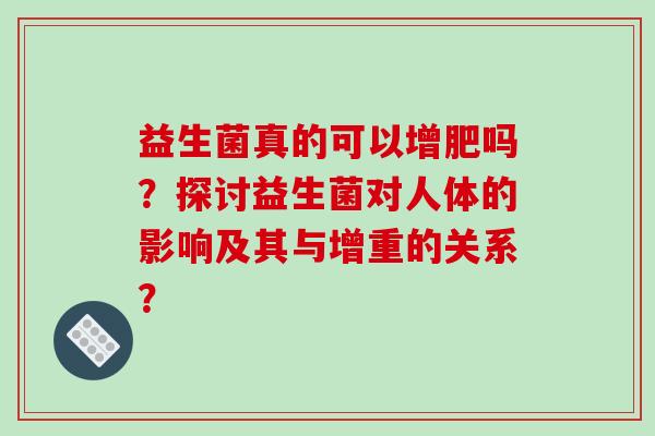 益生菌真的可以增肥吗？探讨益生菌对人体的影响及其与增重的关系？