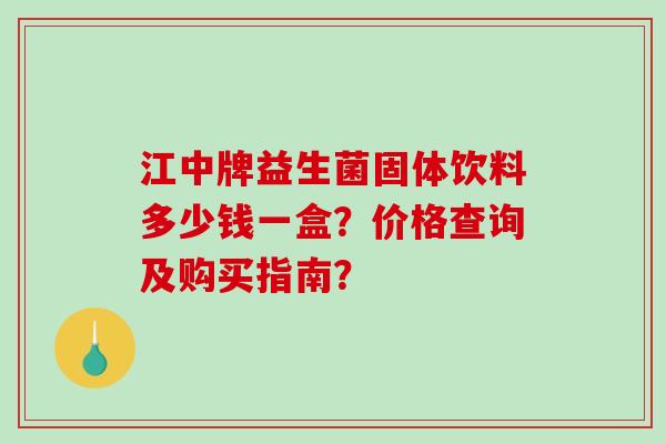 江中牌益生菌固体饮料多少钱一盒？价格查询及购买指南？