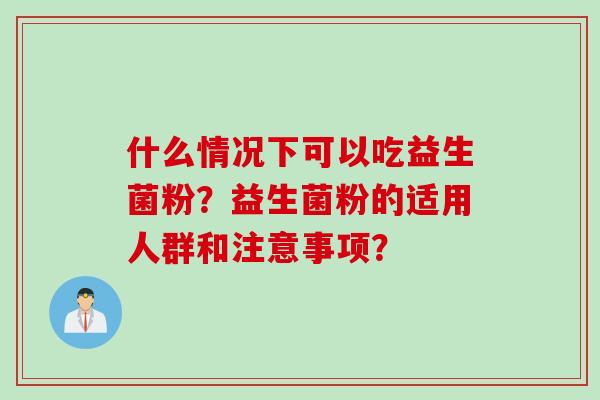 什么情况下可以吃益生菌粉？益生菌粉的适用人群和注意事项？